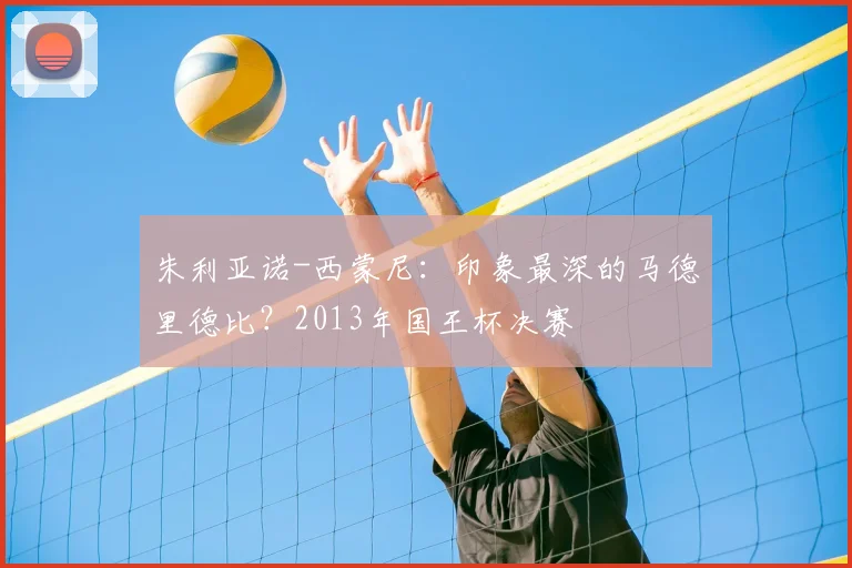 朱利亚诺-西蒙尼：印象最深的马德里德比？2013年国王杯决赛