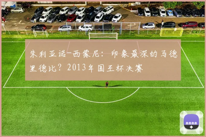 朱利亚诺-西蒙尼：印象最深的马德里德比？2013年国王杯决赛